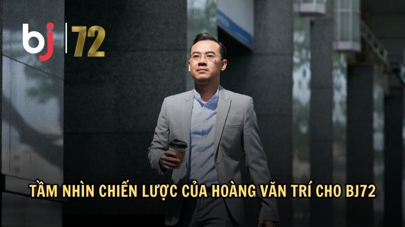Tầm nhìn chiến lược của Hoàng Văn Trí cho BJ72